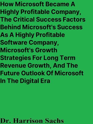 cover image of How Microsoft Became a Highly Profitable Company, the Critical Success Factors Behind Microsoft's Success As a Highly Profitable Software Company, Microsoft's Growth Strategies For Long Term Revenue Growth, and the Future Outlook of Microsoft